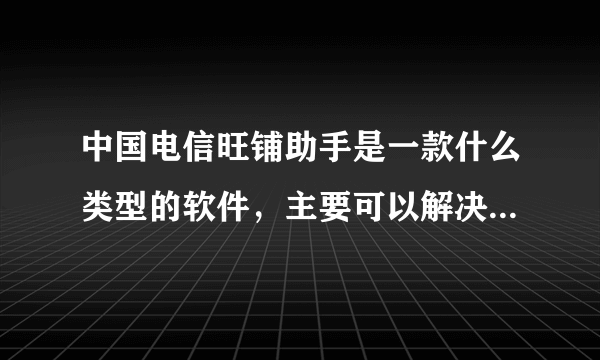 中国电信旺铺助手是一款什么类型的软件，主要可以解决那些问题？