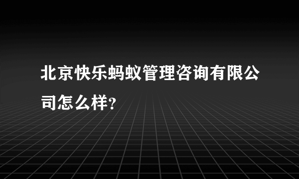 北京快乐蚂蚁管理咨询有限公司怎么样？