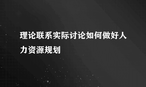 理论联系实际讨论如何做好人力资源规划