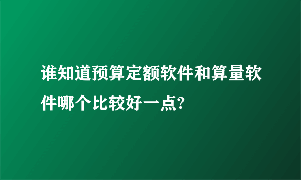 谁知道预算定额软件和算量软件哪个比较好一点?