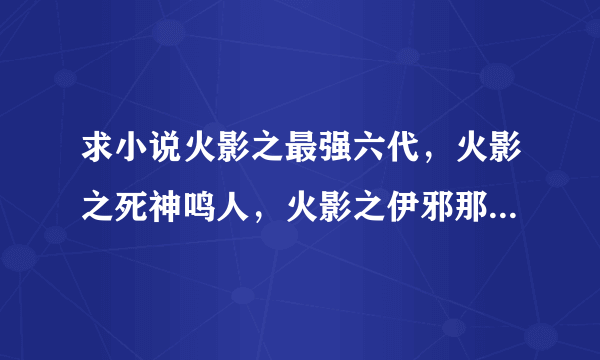 求小说火影之最强六代，火影之死神鸣人，火影之伊邪那岐万全本的谢谢了