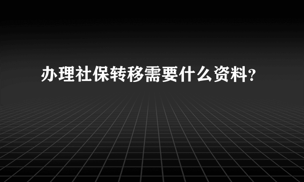 办理社保转移需要什么资料？