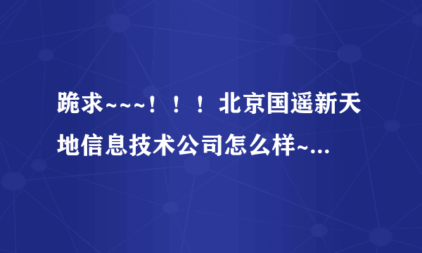 跪求~~~！！！北京国遥新天地信息技术公司怎么样~~不要网上查询的.....本人应聘公司的销售代表。给高分！