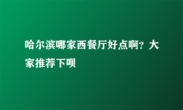 哈尔滨哪家西餐厅好点啊？大家推荐下呗