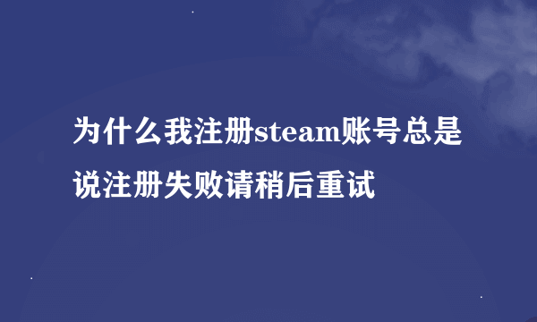 为什么我注册steam账号总是说注册失败请稍后重试