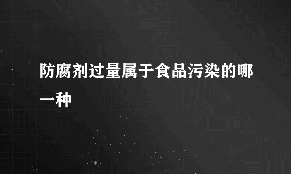 防腐剂过量属于食品污染的哪一种