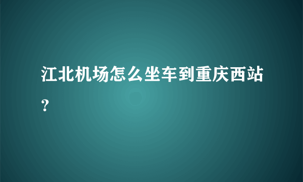 江北机场怎么坐车到重庆西站？