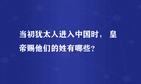 当初犹太人进入中国时， 皇帝赐他们的姓有哪些？