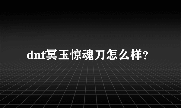 dnf冥玉惊魂刀怎么样？