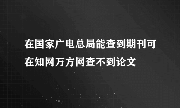 在国家广电总局能查到期刊可在知网万方网查不到论文