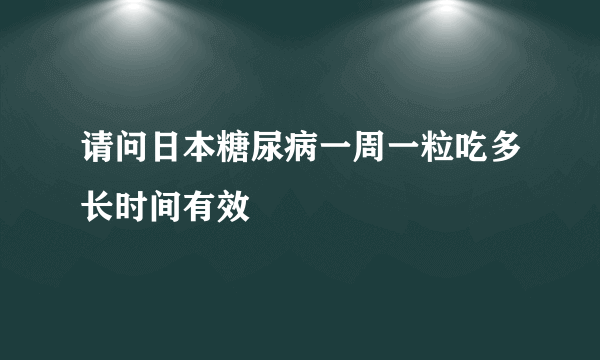 请问日本糖尿病一周一粒吃多长时间有效