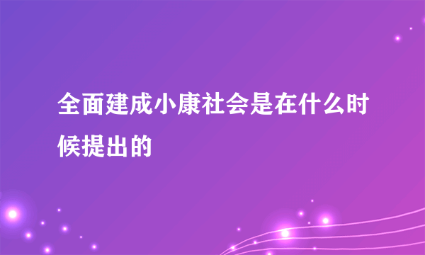 全面建成小康社会是在什么时候提出的