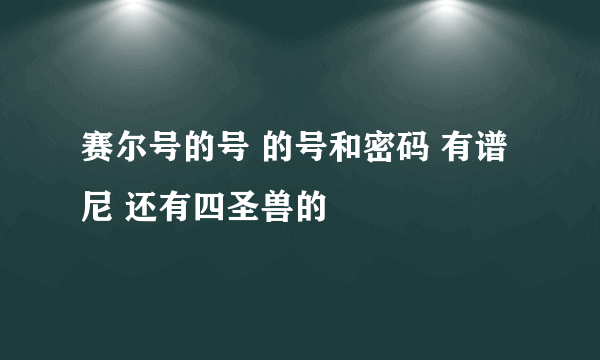 赛尔号的号 的号和密码 有谱尼 还有四圣兽的