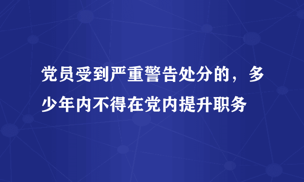 党员受到严重警告处分的，多少年内不得在党内提升职务