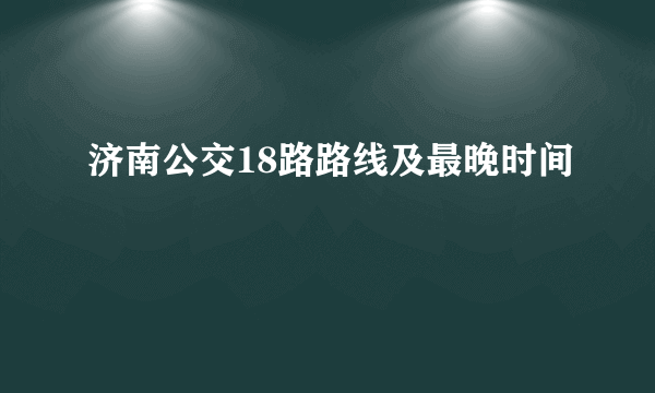 济南公交18路路线及最晚时间