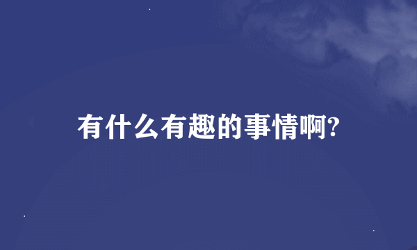 有什么有趣的事情啊?