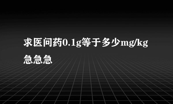 求医问药0.1g等于多少mg/kg急急急