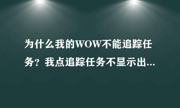 为什么我的WOW不能追踪任务？我点追踪任务不显示出来？ 小地图上也没有任务的感叹号图标