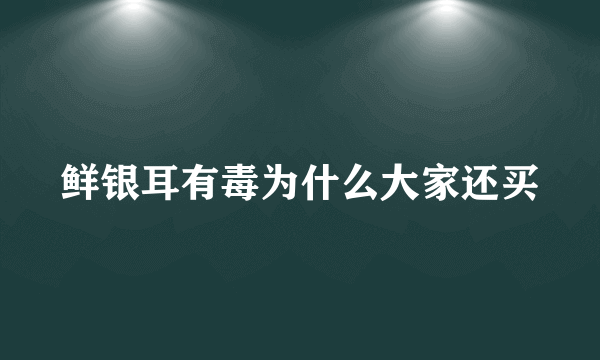 鲜银耳有毒为什么大家还买