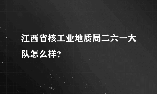 江西省核工业地质局二六一大队怎么样？