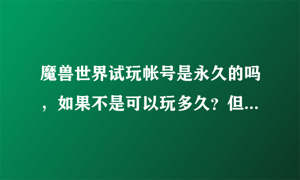 魔兽世界试玩帐号是永久的吗，如果不是可以玩多久？但若转正，是永久玩的吗？