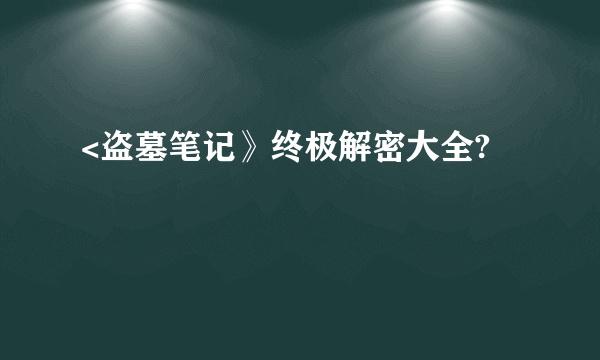 <盗墓笔记》终极解密大全?