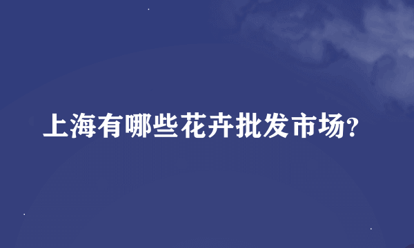 上海有哪些花卉批发市场？