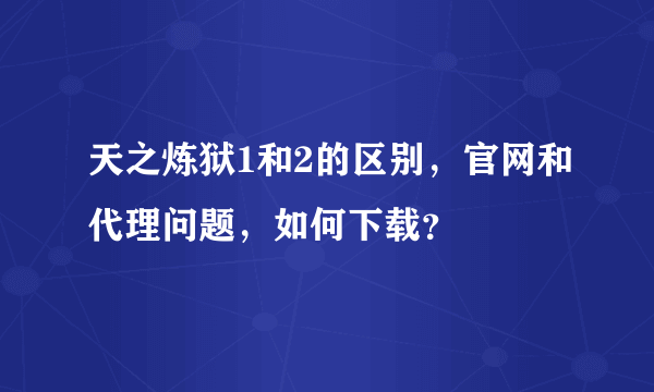 天之炼狱1和2的区别，官网和代理问题，如何下载？