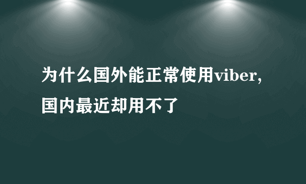 为什么国外能正常使用viber,国内最近却用不了