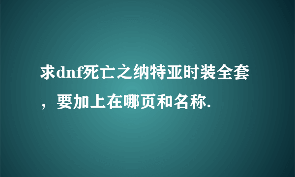 求dnf死亡之纳特亚时装全套，要加上在哪页和名称.