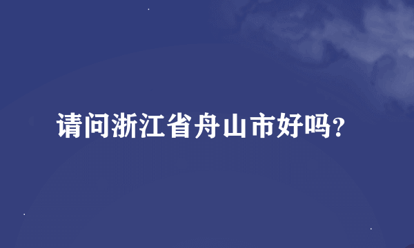 请问浙江省舟山市好吗？