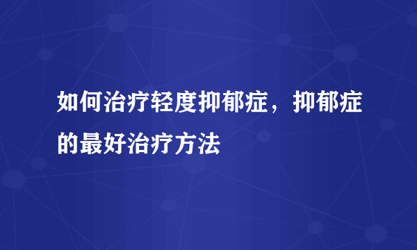 如何治疗轻度抑郁症，抑郁症的最好治疗方法