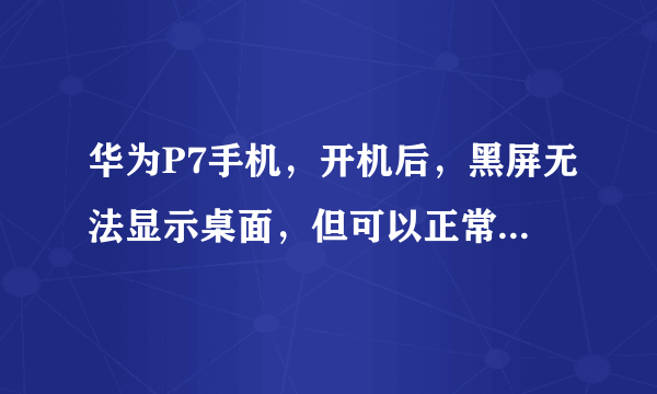 华为P7手机，开机后，黑屏无法显示桌面，但可以正常开关机。