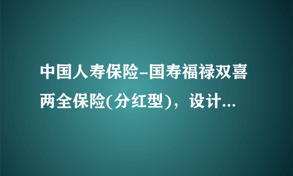 中国人寿保险-国寿福禄双喜两全保险(分红型)，设计像骗局。