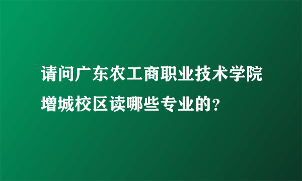 请问广东农工商职业技术学院增城校区读哪些专业的？