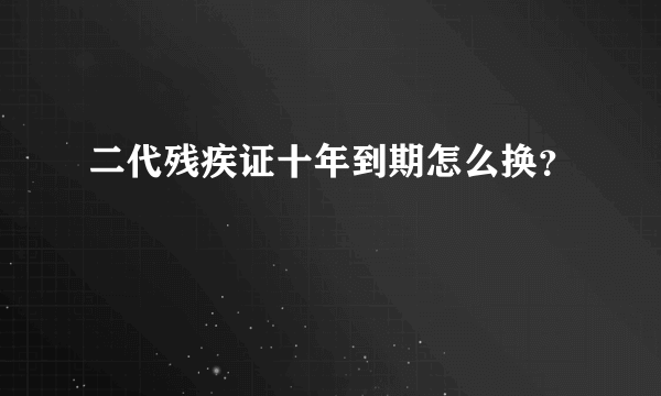 二代残疾证十年到期怎么换？