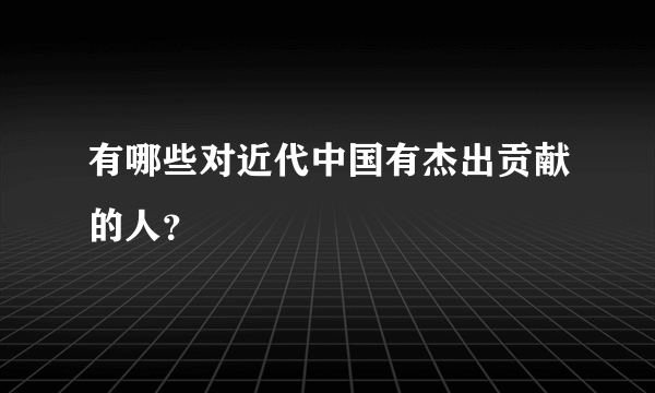 有哪些对近代中国有杰出贡献的人？