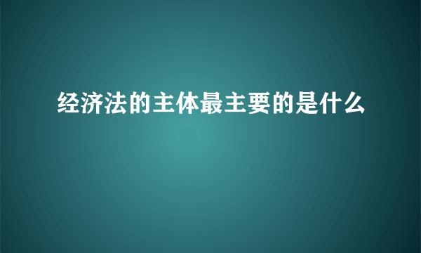 经济法的主体最主要的是什么