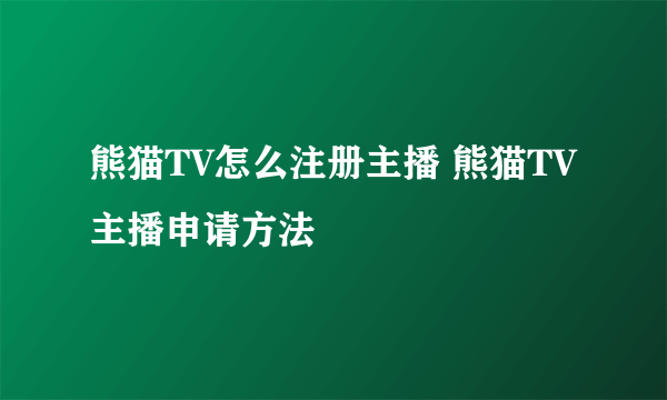 熊猫TV怎么注册主播 熊猫TV主播申请方法