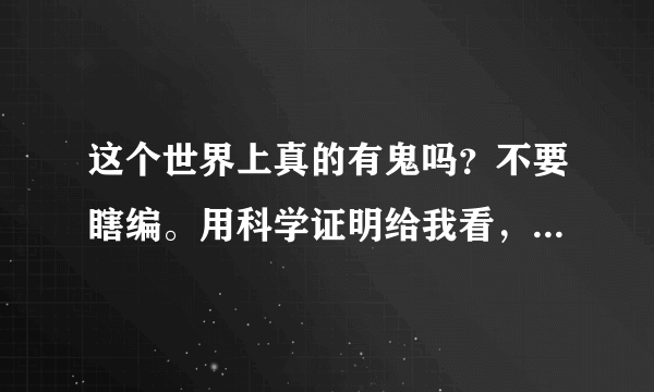 这个世界上真的有鬼吗？不要瞎编。用科学证明给我看，我要证据！不要乱说！