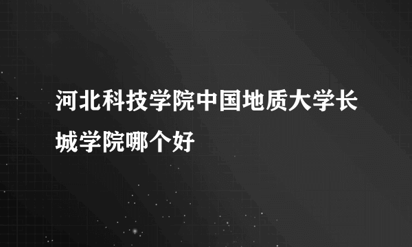 河北科技学院中国地质大学长城学院哪个好