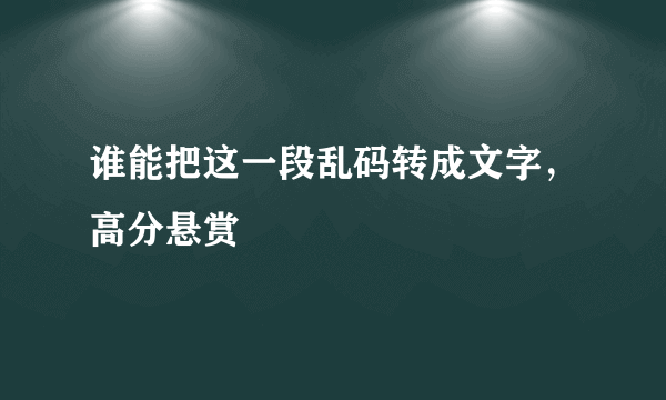 谁能把这一段乱码转成文字，高分悬赏