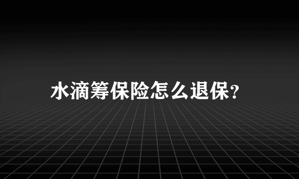 水滴筹保险怎么退保？