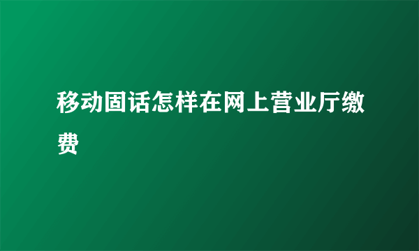 移动固话怎样在网上营业厅缴费