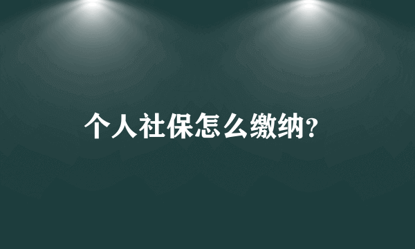 个人社保怎么缴纳？