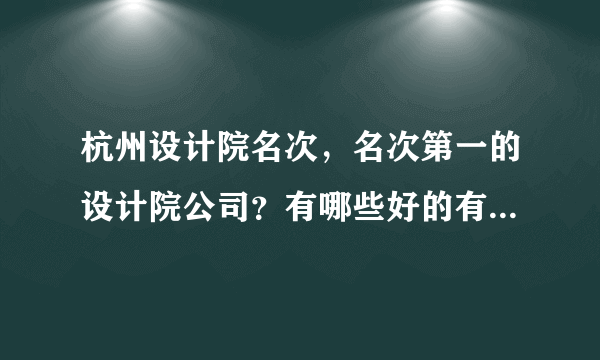 杭州设计院名次，名次第一的设计院公司？有哪些好的有名的设计院？