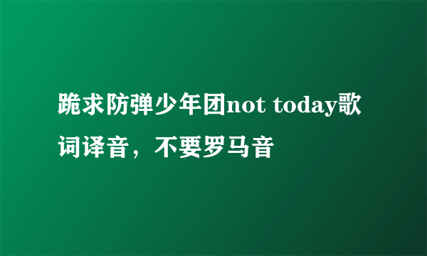 跪求防弹少年团not today歌词译音，不要罗马音