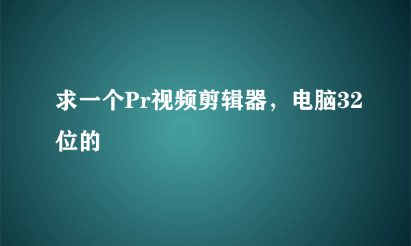 求一个Pr视频剪辑器，电脑32位的