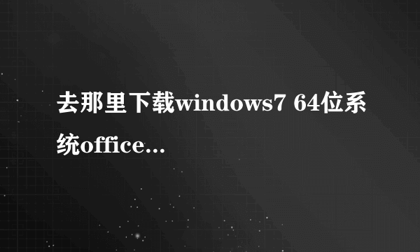 去那里下载windows7 64位系统office2007办公软件