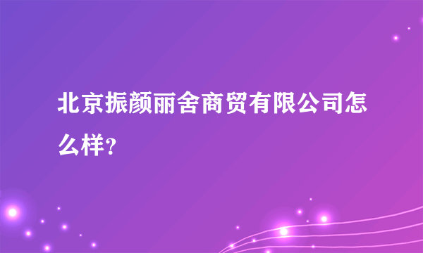 北京振颜丽舍商贸有限公司怎么样？